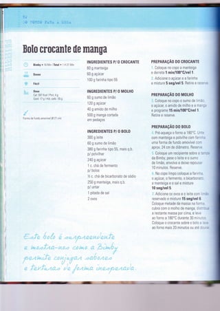 t1* P*F"}ïS F;,.S,g tri ÌiLnSJt
t'
rl
l
il
I
l
it
;l
i
I
l
l
ll
INGREDIENTES P/ O CROCANTE
60 g manteiga
60 g açúcar
100 g farinha tipo 55
INGREDIENTES P/ O MOLHO
60 g sumo de limão
1 20 g açúcar
40 g amido de milho
500 g manga cortada
em pedaços
INGREDIENÏES P/ O BOLO
300 g leite
60 g sumo de limão
380 g farinha tìpo 55, mais q.b.
p/ polvilhar
240 g açúcar
1 c. chá de fermento
p/ bolos
Yz c. chá de bicarbonato de sódro
250 g manteiga, maìs q.b.
p/ untar
1 pitada de sal
2 ovos
PREPARAçAo D0 CRoCANïE
Coloque no copo a manteiga
e derreta 1 min/l00'G luel l
Adicione o açúcar e a farinha
e misture 5 seg/vel 5. Retìre e rese -,:
PREPARAçÃ0 D0 M0LH0
Coloque no copo o sumo de lirnã-
o açúcar, o amido de milho e a mer::
e programe 15 min/100"Gluel1
Retire e reserve.
PREPARAçÃo Do BoLo
Pré-aqueça o forno a 180'C. Ur:=
com manteiga e polvilhe com farir-=
uma forma de fundo amovível corn
aprox.24 cm de diâmetro. Reserve
' Coloque um recipiente sobre a :a-:-
da Bimby, pese o leite e o sumo
de limã0, envolva e deixe repousa'
10 minutos. Beserve.
No copo limpo coloque a farinha
o açúcat o fermento, o bicarbonat:
a manteiga e o sal e misture
10 seg/vel 5.
Adicione os ovos e o leite com i -'-
reservado e misture 15 seg/vel 6.
Coloque metade da massa na forr'
cubra com o molho de manga, dis:- : -
'
a restante massa por cima, e leve
ao forno a 180'C durante 30 minr-:-,
Coloque ocrocante sobre o bolo s = .
ao forno mais 20 mìnutos ou até c:-"."
Eolo crocante üe mallga
Bimby . 16 N/Ìn lTotal . 1 H 21 N/in
Doses
Fácil
Dose
Cal: 397 Kcal I Prot: 4 g
Gord. 17 g I Hid. carb.:55 g
Forma de Íundo amovível A2l cm)
-
ttr;it-
 