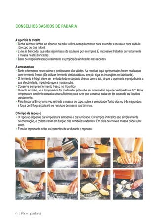 CONSELHOS BÁSICOS DE PADARIA


A superfície de trabalho
> Tenha sempre farinha ao alcance da mão: utiliza-se regularmente para estender a massa o para soltá-la
  (do copo ou das mãos).
> Evite as bancadas que não sejam lisas (de azulejos, por exemplo). É impossível trabalhar correctamente
  a massa nestas bancadas.
> Trate de respeitar escrupulosamente as proporções indicadas nas receitas.

A amassadura
> Tanto o fermento fresco como o desidratado são válidos. As receitas aqui apresentadas foram realizadas
  com fermento fresco. (Se utilizar fermento desidratada ou em pó, siga as instruções do fabricante).
> O fermento é frágil: deve ser evitado todo o contacto directo com o sal, já que o queimaria e prejudicaria a
  sua efectividade, impedindo que a massa suba.
> Conserve sempre o fermento fresco no frigorifico.
> Durante o verão, se a temperatura for muito alta, pode não ser necessário aquecer os líquidos a 37º. Uma
  temperatura ambiente elevada será suficiente para fazer que a massa suba ser ter aquecido os líquidos
  préviamente.
> Para limpar a Bimby uma vez retirada a massa do copo, pulse a velocidade Turbo dois ou três segundos:
  a força centrifuga expulsará os residuos de massa das lâminas.

O tempo de repouso
> O repouso depende da temperatura ambiente e da humidade. Os tempos indicados são simplesmente
  de orientação, e podem variar em função das condições externas. Em dias de chuva a massa pode subir
  antes.
> É muito importante evitar as correntes de ar durante o repouso.




6 | Pão e padaria
 
