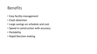 Benefits
• Easy facility management
• Clash detection
• Large savings on schedule and cost
• Speed in construction with accuracy
• Portability
• Rapid Decision making
 