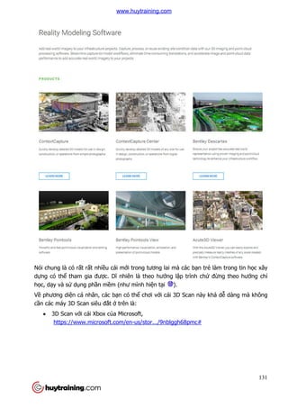 Nói chung là có rất rất nhiề
dựng có thể tham gia đượ
học, dạy và sử dụng phần m
Về phương diện cá nhân, các b
cần các máy 3D Scan siêu đ
 3D Scan với cái Xbox c
https://www.microsoft.com/en
ều cái mới trong tương lai mà các bạn trẻ
ợc. Dĩ nhiên là theo hướng lập trình chứ
n mềm (như mình hiện tại ).
n cá nhân, các bạn có thể chơi với cái 3D Scan này khá d
n các máy 3D Scan siêu đắt ở trên là:
i cái Xbox của Microsoft,
https://www.microsoft.com/en-us/stor.../9nblggh68pmc#
131
ẻ làm trong tin học xây
ứ đừng theo hướng chỉ
3D Scan này khá dễ dàng mà không
www.huytraining.com
 
