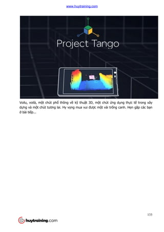 133
Voilu, voilà, một chút phổ thông về kỹ thuật 3D, một chút ứng dụng thực tế trong xây
dựng và một chút tương lai. Hy vọng mua vui được một vài trống canh. Hẹn gặp các bạn
ở bài tiếp...
www.huytraining.com
 