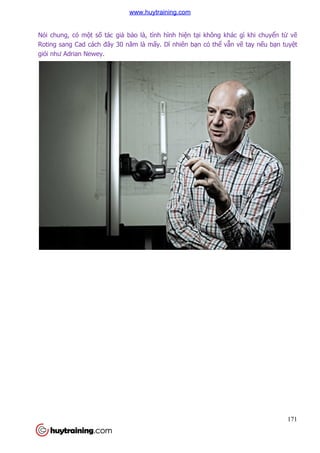 171
Nói chung, có một số tác giả bảo là, tình hình hiện tại không khác gì khi chuyển từ vẽ
Roting sang Cad cách đây 30 năm là mấy. Dĩ nhiên bạn có thể vẫn vẽ tay nếu bạn tuyệt
giỏi như Adrian Newey.
www.huytraining.com
 