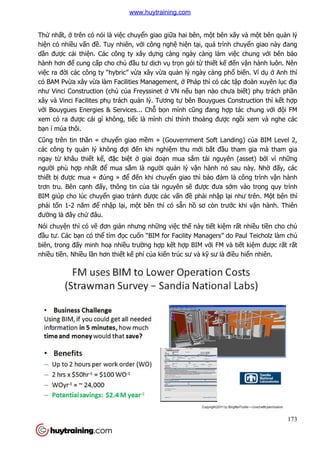 Thứ nhất, ở trên có nói là vi
hiện có nhiều vấn đề. Tuy nhiên, v
dần được cải thiện. Các công ty xây d
hành hơn để cung cấp cho ch
việc ra đời các công ty “hybric” v
có BAM Pvừa xây vừa làm Facilities Management,
như Vinci Construction (chủ
xây và Vinci Facilites phụ trách qu
với Bouygues Energies & Services... Ch
xem có ra được cái gì không, ti
bạn í múa thôi.
Cũng trên tin thần « chuyể
các công ty quản lý không đ
ngay từ khâu thiết kế, đặc bi
người phù hợp nhất để mua s
thiết bị được mua « đúng » đ
trơn tru. Bên cạnh đấy, thông tin c
BIM giúp cho lúc chuyển giao tránh đư
phải tốn 1-2 năm để nhập l
đường là đây chứ đâu.
Nói chuyện thì có vẽ đơn gi
đầu tư. Các bạn có thể tìm
biên, trong đấy minh hoạ nhi
nhiều tiền. Nhiều lần hơn thi
trên có nói là việc chuyển giao giữa hai bên, một bên xây và m
. Tuy nhiên, với công nghệ hiện tại, quá trình chu
n. Các công ty xây dựng càng ngày càng làm vi
p cho chủ đầu tư dịch vụ trọn gói từ thiết kế đ
i các công ty “hybric” vừa xây vừa quản lý ngày càng phổ
a làm Facilities Management, ở Pháp thì có các t
ủ của Freyssinet ở VN nếu bạn nào chưa bi
trách quản lý. Tương tự bên Bouygues Construction thì k
i Bouygues Energies & Services... Chỗ bọn mình cũng đang hợp tác chung v
c cái gì không, tiếc là mình chỉ thỉnh thoảng được ng
ển giao mềm » (Gouvernment Soft Landing) c
n lý không đợi đến khi nghiệm thu mới bắt đầu tham gia mà tham gia
c biệt ở giai đoạn mua sắm tài nguyên (asset) b
mua sắm là người quản lý vận hành nó sau này. Nh
c mua « đúng » để đến khi chuyển giao thì bảo đảm là công trình v
y, thông tin của tài nguyên sẽ được đưa sớ
n giao tránh được các vấn đề phải nhập lại như trên. M
p lại, một bên thì có sẵn hồ sơ còn trướ
đơn giản nhưng những việc thế này tiết kiệm r
tìm đọc cuốn “BIM for Facility Managers” do Paul Teicholz làm ch
nhiều trường hợp kết hợp BIM với FM và ti
n hơn thiết kế phí của kiến trúc sư và kỹ sư là đi
173
t bên xây và một bên quản lý
i, quá trình chuyển giao này đang
ng càng ngày càng làm việc chung với bên bảo
đến vận hành luôn. Nên
ổ biến. Ví dụ ở Anh thì
Pháp thì có các tập đoàn xuyên lục địa
n nào chưa biết) phụ trách phần
ues Construction thì kết hợp
p tác chung với đội FM
c ngồi xem và nghe các
uvernment Soft Landing) của BIM Level 2,
u tham gia mà tham gia
m tài nguyên (asset) bởi vì những
n hành nó sau này. Nhờ đấy, các
m là công trình vận hành
ớm vào trong quy trình
i như trên. Một bên thì
ớc khi vận hành. Thiên
m rất nhiều tiền cho chủ
n “BIM for Facility Managers” do Paul Teicholz làm chủ
i FM và tiết kiệm được rất rất
sư là điều hiển nhiên.
www.huytraining.com
 