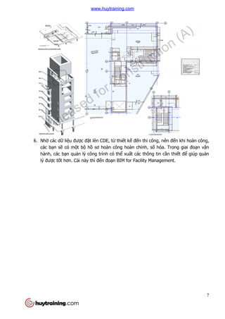 6. Nhờ các dữ liệu được đ
các bạn sẽ có một b
hành, các bạn quản lý công trình có th
lý được tốt hơn. Cái này th
c đặt lên CDE, từ thiết kế đến thi công, nên đ
t bộ hồ sơ hoàn công hoàn chỉnh, số hóa. Trong giai đo
n lý công trình có thể xuất các thông tin c
t hơn. Cái này thì đến đoạn BIM for Facility Management.
7
n thi công, nên đến khi hoàn công,
hóa. Trong giai đoạn vận
t các thông tin cần thiết để giúp quản
for Facility Management.
www.huytraining.com
 