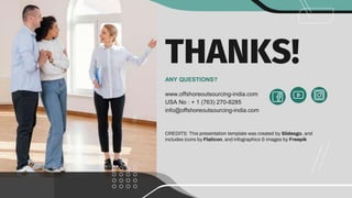 CREDITS: This presentation template was created by Slidesgo, and
includes icons by Flaticon, and infographics & images by Freepik
THANKS!
ANY QUESTIONS?
www.offshoreoutsourcing-india.com
USA No : + 1 (763) 270-8285
info@offshoreoutsourcing-india.com
 