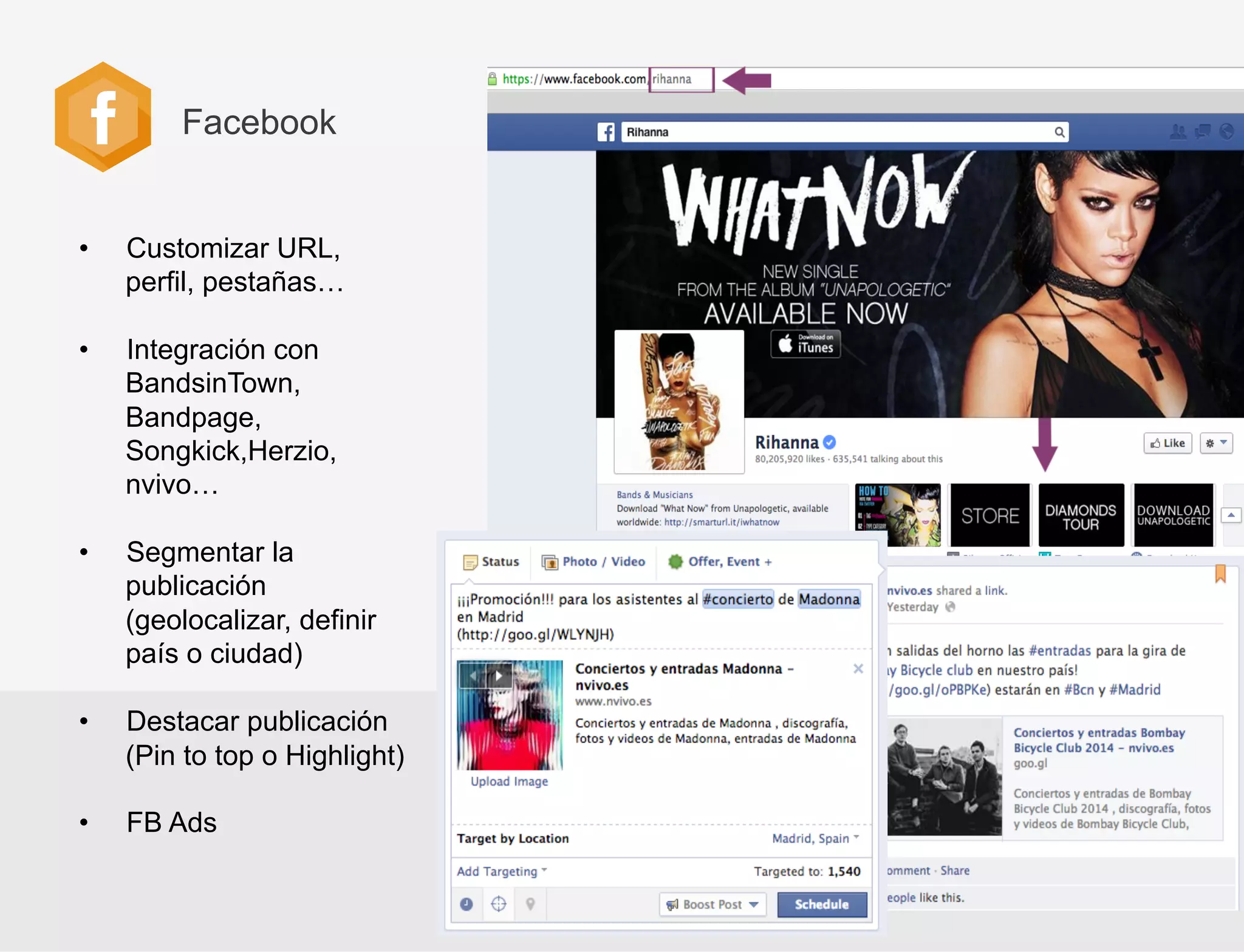 Facebook

• 

Customizar URL,
perfil, pestañas…

• 

Integración con
BandsinTown,
Bandpage,
Songkick,Herzio,
nvivo…

• 

Segmentar la
publicación
(geolocalizar, definir
país o ciudad)

• 

Destacar publicación
(Pin to top o Highlight)

• 

FB Ads

 