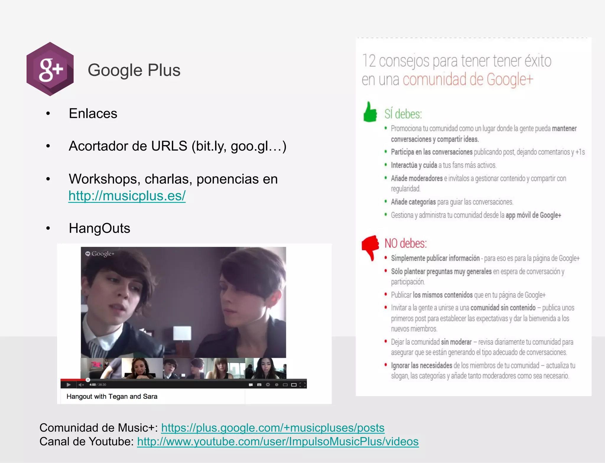 Google Plus
• 

Enlaces

• 

Acortador de URLS (bit.ly, goo.gl…)

• 

Workshops, charlas, ponencias en
http://musicplus.es/

• 

HangOuts

Comunidad de Music+: https://plus.google.com/+musicpluses/posts
Canal de Youtube: http://www.youtube.com/user/ImpulsoMusicPlus/videos

 