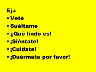 Ej.:
• Vete
• Suéltame
• ¿Qué lindo es!
• ¡Siéntate!
• ¡Cuídate!
• ¡Duérmete por favor!
 