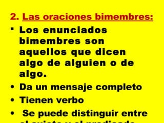 2. Las oraciones bimembres:
 Los enunciados
bimembres son
aquellos que dicen
algo de alguien o de
algo.
• Da un mensaje completo
• Tienen verbo
•  Se puede distinguir entre
 