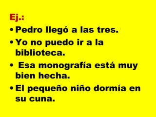 Ej.:
• Pedro llegó a las tres.
• Yo no puedo ir a la
biblioteca.
•  Esa monografía está muy
bien hecha.
• El pequeño niño dormía en
su cuna.
 