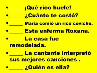 • _____ ¡Qué rico huele!
• _____ ¿Cuánto te costó?
• _____ María comió un rico ceviche.
• _____ Está enferma Roxana.
• _____ La casa fue
remodelada.
• _____ La cantante interpretó
sus mejores canciones .
• _____ ¿Quién es ella?
 
