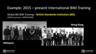 Example: 2015 – present International BIM Training
Hong Kong
Malaysia
Global BSI BIM Training – British Standards Institution (BSI)
(2018 to present - WORLDWIDE)
 