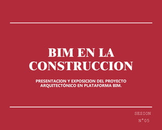 BIM EN LA
CONSTRUCCION
PRESENTACION Y EXPOSICION DEL PROYECTO
ARQUITECTÓNICO EN PLATAFORMA BIM.
SESION
N°05
 