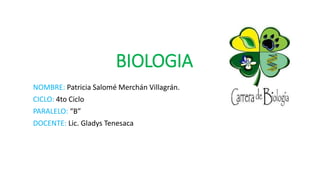 BIOLOGIA
NOMBRE: Patricia Salomé Merchán Villagrán.
CICLO: 4to Ciclo
PARALELO: “B”
DOCENTE: Lic. Gladys Tenesaca
 