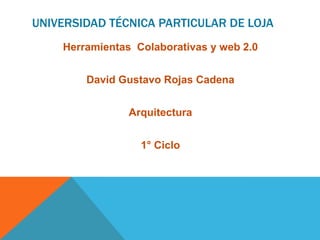 UNIVERSIDAD TÉCNICA PARTICULAR DE LOJA
    Herramientas Colaborativas y web 2.0


        David Gustavo Rojas Cadena


                Arquitectura


                  1° Ciclo
 