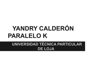 YANDRY CALDERÓN
PARALELO K
UNIVERSIDAD TÉCNICA PARTICULAR
           DE LOJA
 