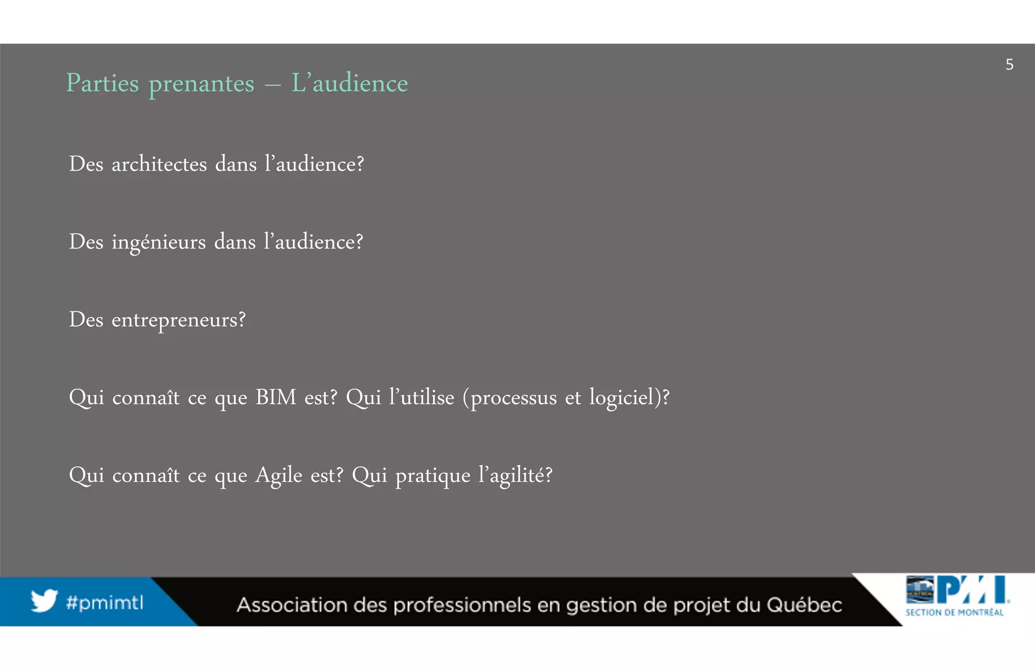Parties prenantes – L’audience
Des architectes dans l’audience?
Des ingénieurs dans l’audience?
Des entrepreneurs?
Qui connaît ce que BIM est? Qui l’utilise (processus et logiciel)?
Qui connaît ce que Agile est? Qui pratique l’agilité?
5