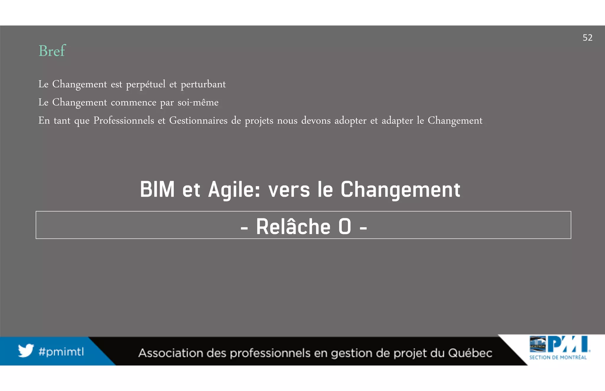 Le Changement est perpétuel et perturbant
Le Changement commence par soi-même
En tant que Professionnels et Gestionnaires de projets nous devons adopter et adapter le Changement
Bref
- Relâche 0 -
52
BIM et Agile: vers le Changement