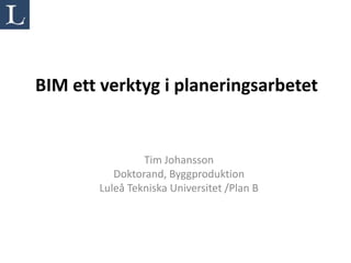 BIM ett verktyg i planeringsarbetet


                Tim Johansson
          Doktorand, Byggproduktion
       Luleå Tekniska Universitet /Plan B
 