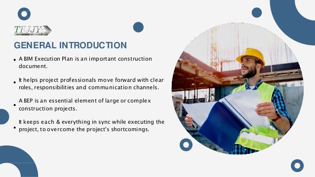 A BIM Execution Plan is an important construction
document.
It helps project professionals move forward with clear
roles, responsibilities and communication channels.
A BEP is an essential element of large or complex
construction projects.
It keeps each & everything in sync while executing the
project, to overcome the project's shortcomings.
GENERAL INTRODUCTION
 