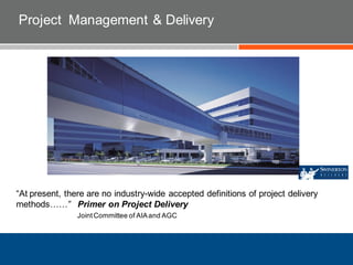 Project Management & Delivery
“At present, there are no industry-wide accepted definitions of project delivery
methods……” Primer on Project Delivery
JointCommittee of AIAand AGC
 