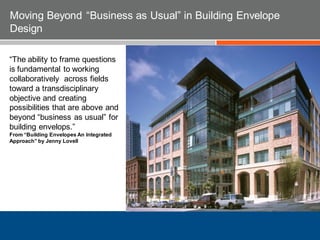 “The ability to frame questions
is fundamental to working
collaboratively across fields
toward a transdisciplinary
objective and creating
possibilities that are above and
beyond “business as usual” for
building envelops.”
From “Building Envelopes An Integrated
Approach” by Jenny Lovell
Moving Beyond “Business as Usual” in Building Envelope
Design
 