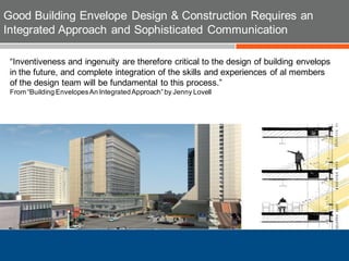 “Inventiveness and ingenuity are therefore critical to the design of building envelops
in the future, and complete integration of the skills and experiences of al members
of the design team will be fundamental to this process.”
From “Building EnvelopesAn IntegratedApproach”by Jenny Lovell
Good Building Envelope Design & Construction Requires an
Integrated Approach and Sophisticated Communication
 