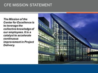 CFE MISSION STATEMENT
The Mission of the
Center for Excellence is
to leverage the
collective knowledgeof
our employees. It is a
catalyst to accelerate
continuous
improvement in Project
Delivery.
 