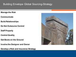 Building Envelope Global Sourcing-Strategy
Manage the Risk
Communicate
Build Relationships
Do Not Outsource Control
Staff Properly
Control Quality
Get Boots on the Ground
Involve the Designer and Owner
Develop a Risk and Insurance Strategy
 