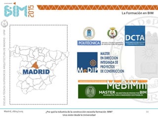 34
La Formación en BIM
ESCUELATÉCNICASUPERIORDEARQUITECTURADEMADRID-UPM
Madrid, 28/04/2105 ¿Por qué la industria de la construcción necesita formación BIM?
Una visión desde la Universidad
MADRID
 