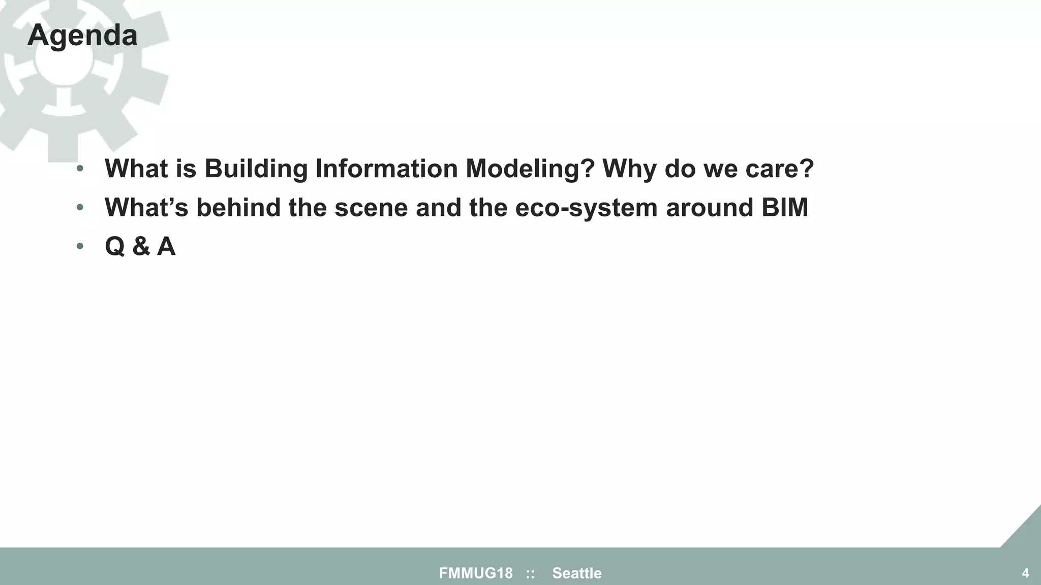 FMMUG18 :: Seattle 4
Agenda
• What is Building Information Modeling? Why do we care?
• What’s behind the scene and the eco-system around BIM
• Q & A
 
