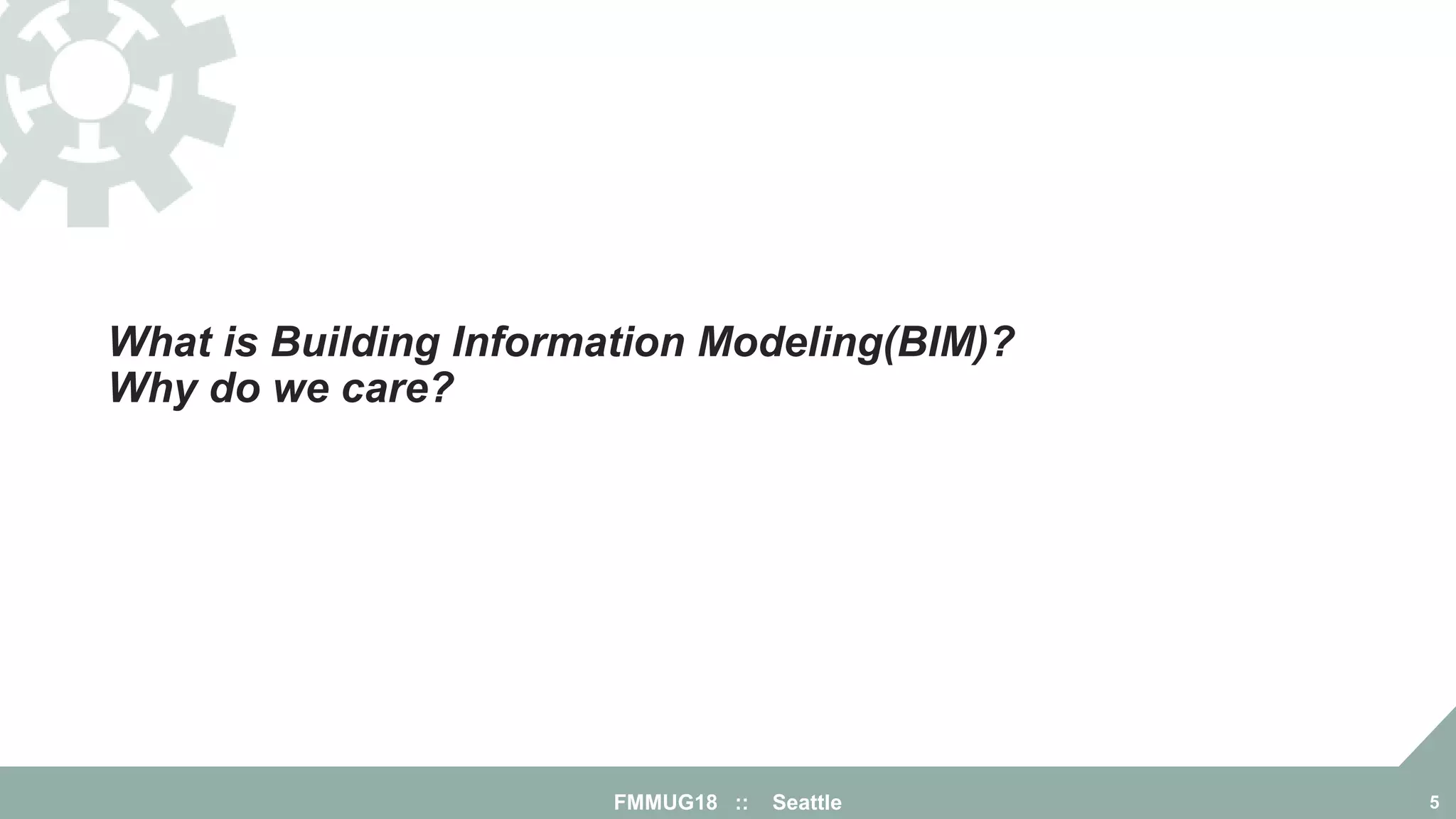 FMMUG18 :: Seattle 5
What is Building Information Modeling(BIM)?
Why do we care?
 
