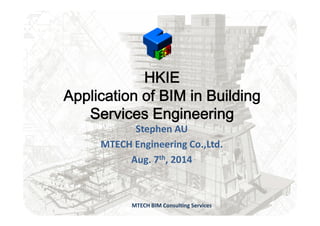 HKIEHKIE
Application of BIM in BuildingApplication of BIM in Building
Services EngineeringServices EngineeringServices EngineeringServices Engineering
Stephen AU
MTECH Engineering Co.,Ltd.
Aug. 7th, 2014g ,
MTECH BIM Consulting Services
 