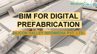 BIM FOR DIGITAL
PREFABRICATION
SILICON VALLEY INFOMEDIA PVT. LTD.
 