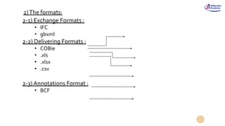 2-1) Exchange Formats :
• IFC
• gbxml
2-2) Delivering Formats :
• COBie
• .xls
• .xlsx
• .csv
2-3) Annotations Format :
• BCF
2)The formats:
 