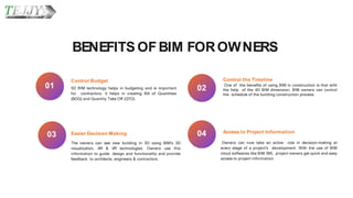 Control Budget
5D BIM technology helps in budgeting and is important
for contractors. It helps in creating Bill of Quantities
(BOQ) and Quantity Take Off (QTO).
01
Easier Decision Making
The owners can see new building in 3D using BIM's 3D
visualization, AR & VR technologies. Owners use this
information to guide design and functionality and provide
feedback to architects, engineers & contractors.
03
Control the Timeline
One of the benefits of using BIM in construction is that with
the help of the 4D BIM dimension, BIM owners can control
the schedule of the building construction process.
02
Access to Project Information
Owners can now take an active role in decision-making at
every stage of a project's development. With the use of BIM
cloud softwares like BIM 360, project owners get quick and easy
access to project information.
04
BENEFITS OFBIM FOROWNERS
 