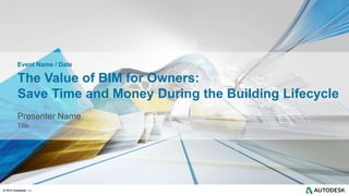 © 2014 Autodesk, Inc.
© 2014 Autodesk
The Value of BIM for Owners:
Save Time and Money During the Building Lifecycle
Presenter Name
Title
Event Name / Date
 