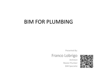 BIM FOR PLUMBING
Presented By:
Franco Lobrigo
Architect
Master Plumber
BIM Specialist
 