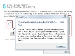 Process of checking to ensure that callouts are coordinated is no longer necessary.
Views within Revit are tied directly to the callout symbol. If the view moves, it is
automatically updated.
5 MODEL DEVELOPMENT:
CONSTRUCTION DOCUMENTS
 