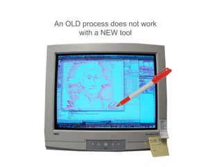 An OLD process does not work
with a NEW tool
 