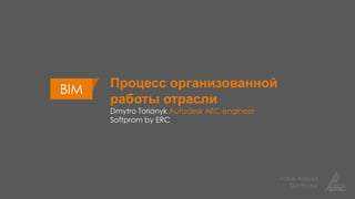 Value Added
Distributor
Процесс организованной
работы отрасли
Dmytro Torianyk Autodesk AEC engineer
Softprom by ERC
BIM
 