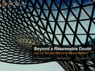 Beyond a Reasonable Doubt
Can (or Should) BIM be Evidence-Based?
Dr. Debajyoti Pati HKS Architects 14 October 2010
 