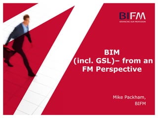 Mike Packham,
BIFM
BIM
(incl. GSL)– from an
FM Perspective
 