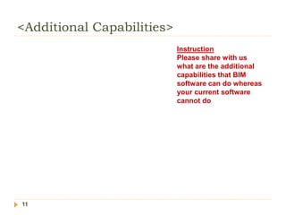 <Additional Capabilities>
11
Instruction
Please share with us
what are the additional
capabilities that BIM
software can do whereas
your current software
cannot do
 