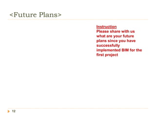 <Future Plans>
12
Instruction
Please share with us
what are your future
plans since you have
successfully
implemented BIM for the
first project
 