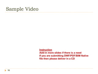 Sample Video
16
Instruction
Add-in more slides if there is a need
If you are submitting DWF/PDF/BIM Native
file then please deliver in a CD
 