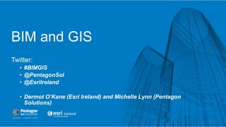 BIM and GIS
Twitter:
• #BIMGIS
• @PentagonSol
• @EsriIreland
• Dermot O’Kane (Esri Ireland) and Michelle Lynn (Pentagon
Solutions)
 