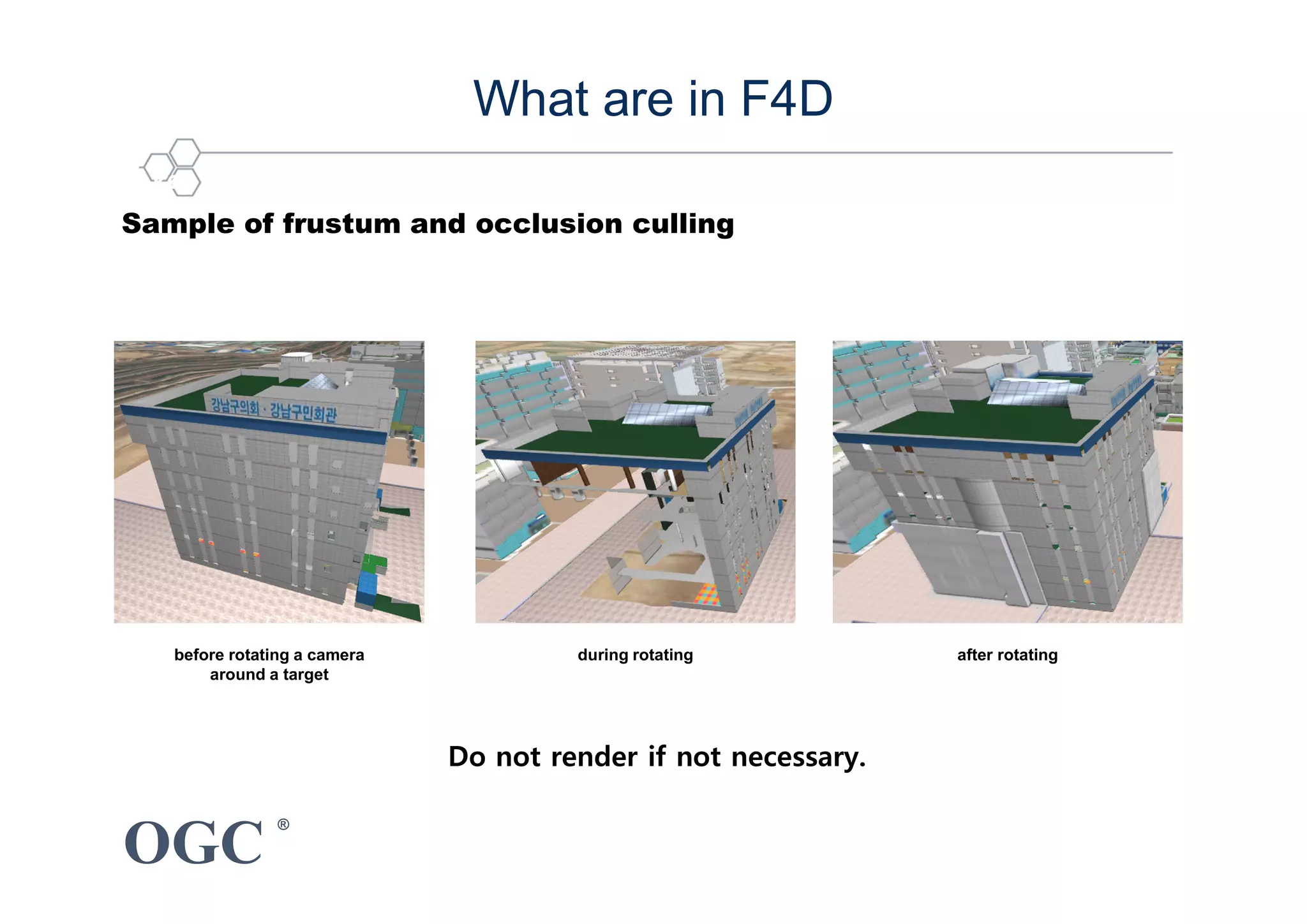 OGC
®
5 key technique : Culling for performance enhancement
Do not render if not necessary.
before rotating a camera
around a target
during rotating after rotating
What are in F4D
Sample of frustum and occlusion culling
 
