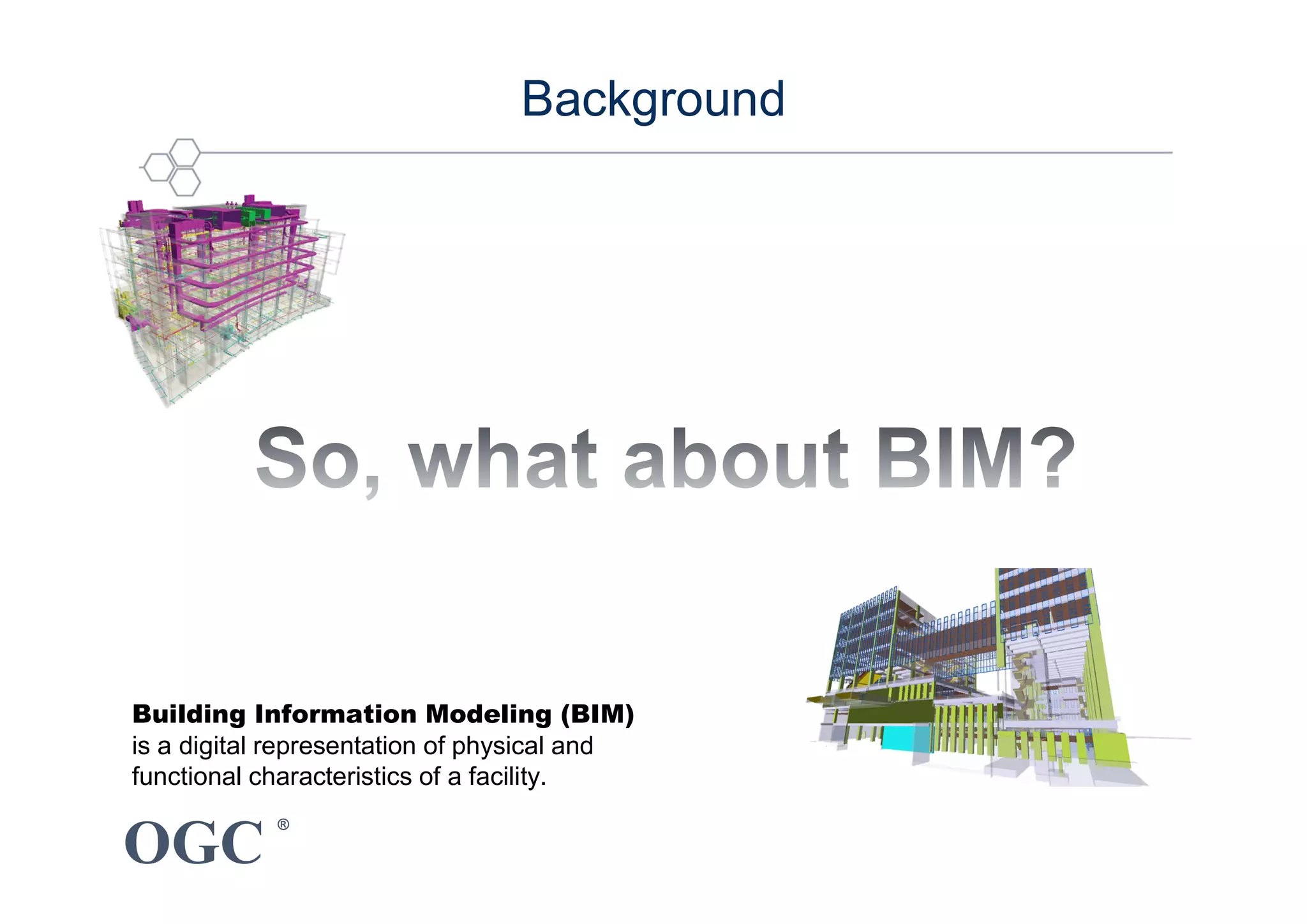 OGC
®
Building Information Modeling (BIM)
is a digital representation of physical and
functional characteristics of a facility.
Background
 