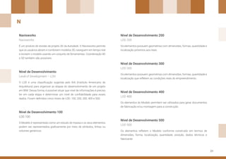 21
Nível de Desenvolvimento
Navisworks
Nível de Desenvolvimento 100
Nível de Desenvolvimento 200
Nível de Desenvolvimento 300
Nível de Desenvolvimento 400
Nível de Desenvolvimento 500
O LOD é uma classificação sugerida pelo AIA (Instituto Americano de
Arquitetura) para organizar as etapas do desenvolvimento de um projeto
em BIM. Dessa forma, é possível situar que nível de informações é preciso
ter em cada etapa e determinar um nível de confiabilidade para esses
dados. Foram definidos cinco níveis de LOD: 100, 200, 300, 400 e 500.
É um produto de revisão de projeto 3D da Autodesk. O Navisworks permite
que os usuários abram e combinem modelos 3D, naveguem em tempo real
e revisem o modelo usando um conjunto de ferramentas. Coordenação 4D
e 5D também são possíveis.
O Modelo é representado como um estudo de massa e os seus elementos
podem ser representados graficamente por meio de símbolos, linhas ou
volumes genéricos.
Os elementos possuem geometrias com dimensões, formas, quantidade e
localização próximos aos reais.
Os elementos possuem geometrias com dimensões, formas, quantidade e
localização que refletem as condições reais do empreendimento.
Os elementos do Modelo permitem ser utilizados para gerar documentos
de fabricação e/ou montagem para a construção.
Os elementos refletem o Modelo conforme construído em termos de
dimensões, forma, localização, quantidade, posição, dados técnicos e
fabricante.
Level of Development – LOD
Navisworks
LOD 100
LOD 200
LOD 300
LOD 400
LOD 500
N
 